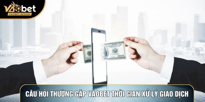 Câu hỏi thường gặp Vaobet về thời gian xử lý giao dịch