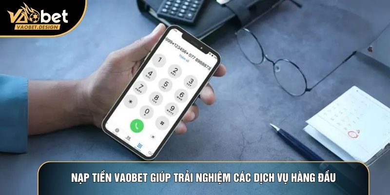 Nạp tiền Vaobet giúp trải nghiệm các dịch vụ hàng đầu