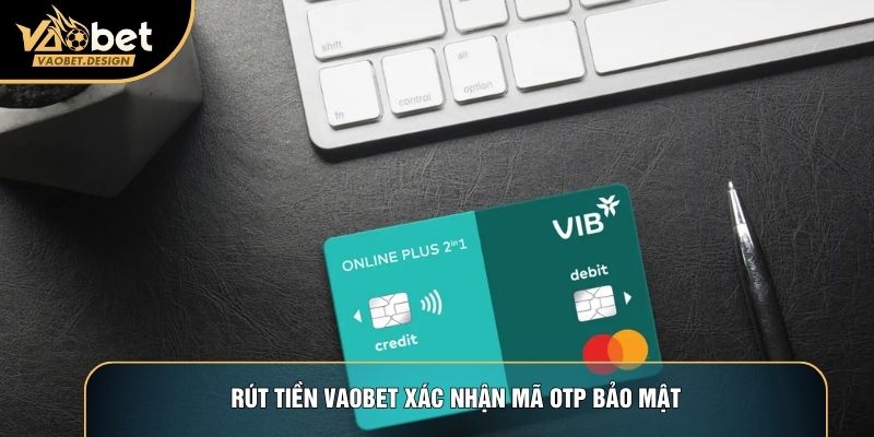 Rút tiền Vaobet xác nhận mã OTP bảo mật